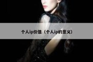 个人ip价值（个人ip的意义）