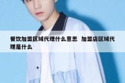 餐饮加盟区域代理什么意思  加盟店区域代理是什么