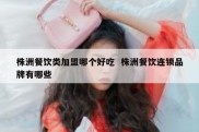 株洲餐饮类加盟哪个好吃  株洲餐饮连锁品牌有哪些