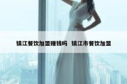 镇江餐饮加盟赚钱吗  镇江市餐饮加盟