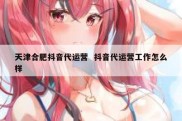 天津合肥抖音代运营  抖音代运营工作怎么样