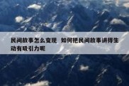 民间故事怎么变现  如何把民间故事讲得生动有吸引力呢