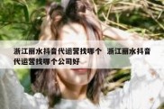 浙江丽水抖音代运营找哪个  浙江丽水抖音代运营找哪个公司好