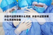 抖音代运营需要什么系统  抖音代运营需要什么系统和设备