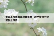 餐饮小投资加盟项目推荐  20个餐饮小投资创业项目