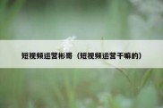 短视频运营彬哥（短视频运营干嘛的）