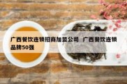 广西餐饮连锁招商加盟公司  广西餐饮连锁品牌50强