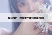 视频推广（视频推广赚钱是真的吗）