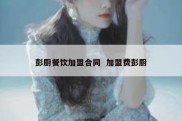 彭厨餐饮加盟合同  加盟费彭厨