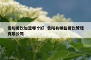 贵阳餐饮加盟哪个好  贵阳有哪些餐饮管理有限公司