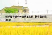 新手起号投dou应该怎么投  新号怎么投dou+
