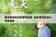 丽水低成本创业餐饮加盟  丽水餐饮配送公司有哪些