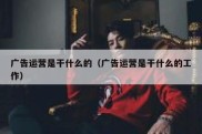 广告运营是干什么的（广告运营是干什么的工作）
