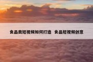 食品类短视频如何打造  食品短视频创意