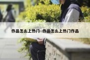 作品怎么上热门  作品怎么上热门作品