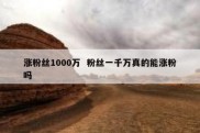 涨粉丝1000万  粉丝一千万真的能涨粉吗
