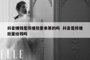 抖音赚钱是按播放量来算的吗  抖音是按播放量给钱吗