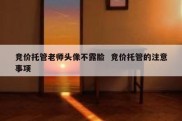 竞价托管老师头像不露脸  竞价托管的注意事项