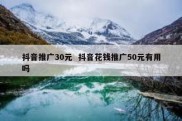 抖音推广30元  抖音花钱推广50元有用吗