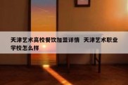 天津艺术高校餐饮加盟详情  天津艺术职业学校怎么样