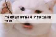 广东餐饮加盟哪家有名好  广东餐饮品牌排行50强
