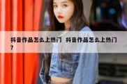 抖音作品怎么上热门  抖音作品怎么上热门?