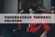 专业的百度竞价托管公司  专业的百度竞价托管公司可靠吗