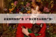 企业如何投放广告（广告公司怎么投放广告）