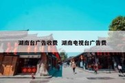 湖南台广告收费  湖南电视台广告费