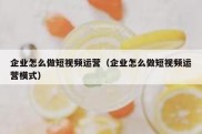 企业怎么做短视频运营（企业怎么做短视频运营模式）