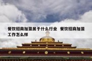 餐饮招商加盟属于什么行业  餐饮招商加盟工作怎么样