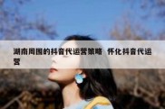 湖南周围的抖音代运营策略  怀化抖音代运营