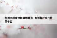 彭州主题餐饮加盟哪里有  彭州餐厅排行榜前十名