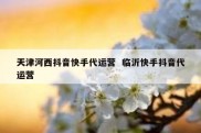 天津河西抖音快手代运营  临沂快手抖音代运营