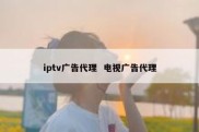 iptv广告代理  电视广告代理
