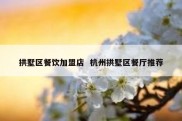 拱墅区餐饮加盟店  杭州拱墅区餐厅推荐