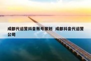 成都代运营抖音账号策划  成都抖音代运营公司