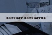 路长全营销课堂  路长全营销课堂50集