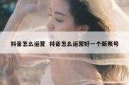 抖音怎么运营  抖音怎么运营好一个新账号