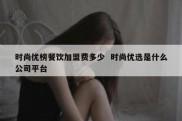 时尚优榜餐饮加盟费多少  时尚优选是什么公司平台