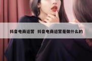 抖音电商运营  抖音电商运营是做什么的