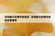 沈阳最火的餐饮加盟店  沈阳最火的餐饮加盟店是哪家