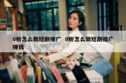 0粉怎么做短剧推广  0粉怎么做短剧推广赚钱