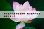 餐饮招商和加盟哪个好做  餐饮招商和加盟哪个好做一点
