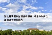 湖北养生餐饮加盟店有哪些  湖北养生餐饮加盟店有哪些地方