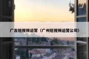 广吉短视频运营（广州短视频运营公司）