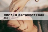 机场广告公司  机场广告公司的专业面试问什么