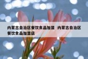 内蒙古自治区餐饮食品加盟  内蒙古自治区餐饮食品加盟店