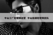 中山工厂短视频运营  中山拍摄短视频团队