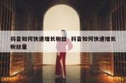 抖音如何快速增长粉丝  抖音如何快速增长粉丝量